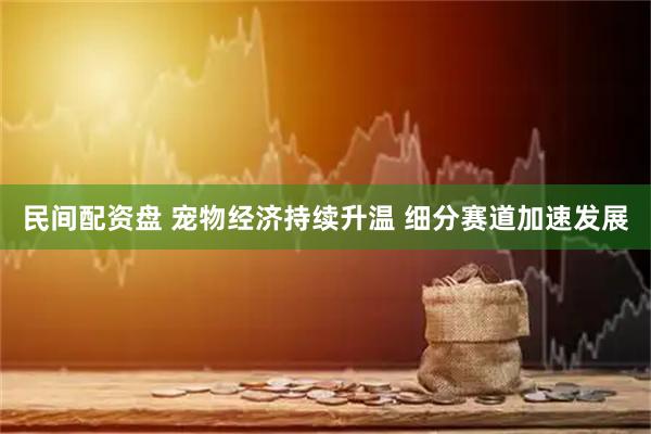 民间配资盘 宠物经济持续升温 细分赛道加速发展