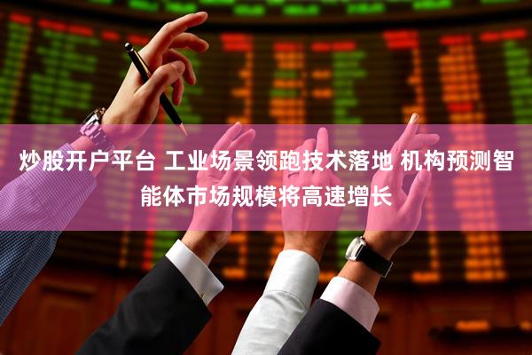 炒股开户平台 工业场景领跑技术落地 机构预测智能体市场规模将高速增长