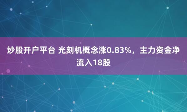 炒股开户平台 光刻机概念涨0.83%，主力资金净流入18股