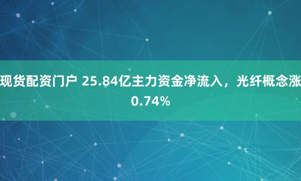 现货配资门户 25.84亿主力资金净流入，光纤概念涨0.74%