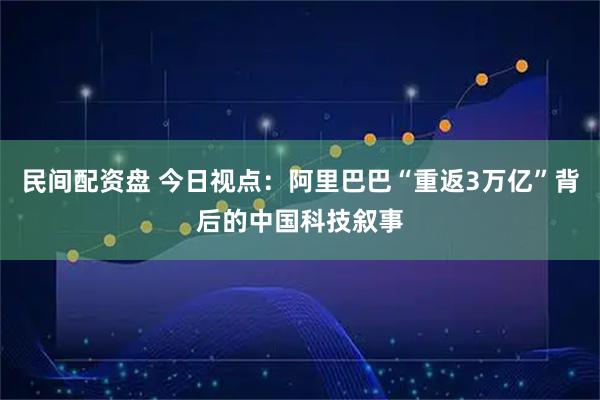 民间配资盘 今日视点：阿里巴巴“重返3万亿”背后的中国科技叙事