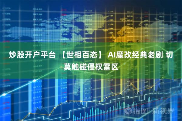 炒股开户平台 【世相百态】 AI魔改经典老剧 切莫触碰侵权雷区