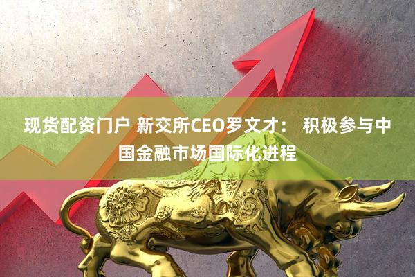 现货配资门户 新交所CEO罗文才： 积极参与中国金融市场国际化进程