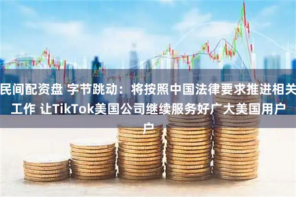 民间配资盘 字节跳动：将按照中国法律要求推进相关工作 让TikTok美国公司继续服务好广大美国用户