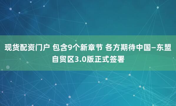 现货配资门户 包含9个新章节 各方期待中国—东盟自贸区3.0版正式签署