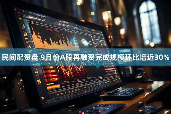 民间配资盘 9月份A股再融资完成规模环比增近30%
