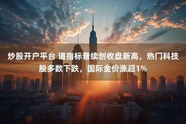炒股开户平台 道指标普续创收盘新高，热门科技股多数下跌，国际金价涨超1%