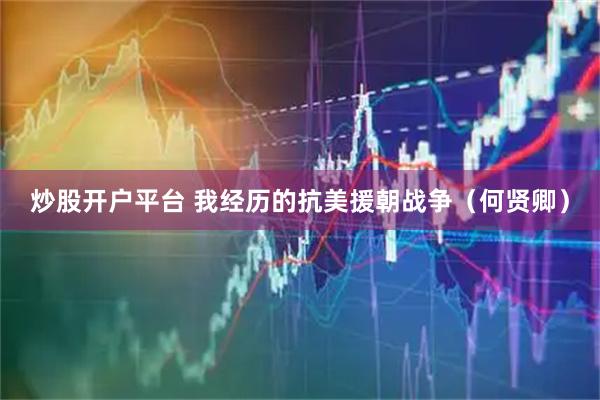 炒股开户平台 我经历的抗美援朝战争(何贤卿)