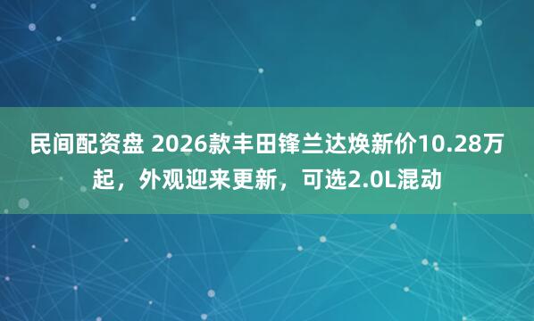 民间配资盘 2026款丰田锋兰达焕新价10.28万起，外观迎来更新，可选2.0L混动