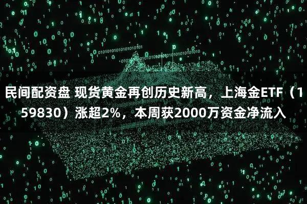民间配资盘 现货黄金再创历史新高，上海金ETF（159830）涨超2%，本周获2000万资金净流入