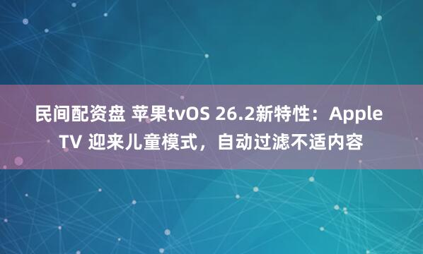 民间配资盘 苹果tvOS 26.2新特性：Apple TV 迎来儿童模式，自动过滤不适内容