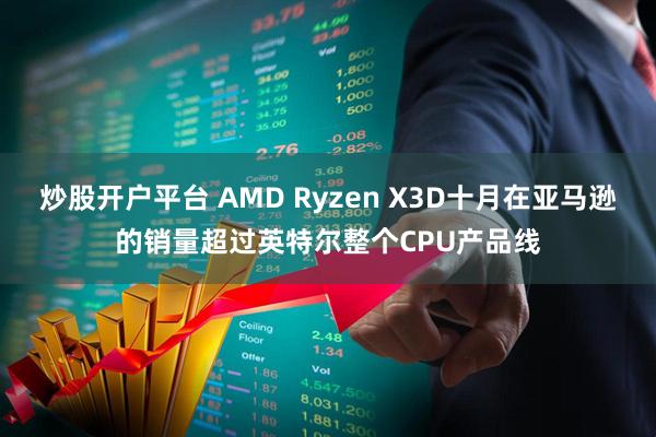 炒股开户平台 AMD Ryzen X3D十月在亚马逊的销量超过英特尔整个CPU产品线