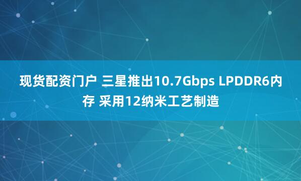现货配资门户 三星推出10.7Gbps LPDDR6内存 采用12纳米工艺制造
