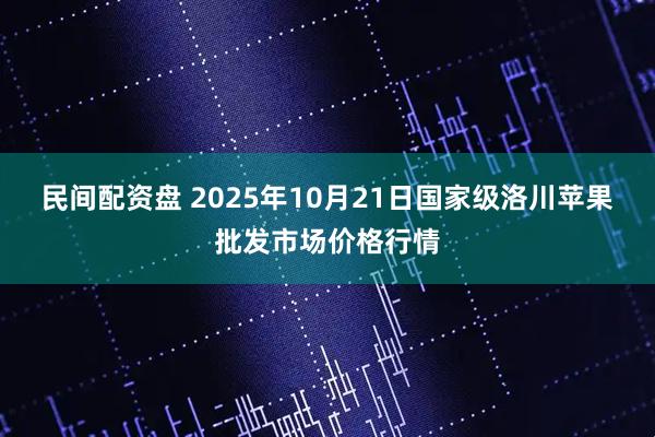 民间配资盘 2025年10月21日国家级洛川苹果批发市场价格行情