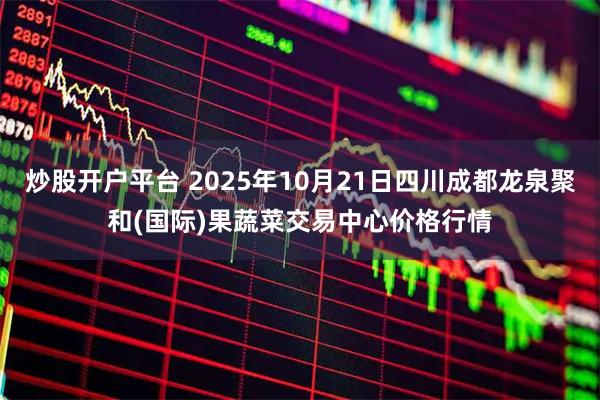 炒股开户平台 2025年10月21日四川成都龙泉聚和(国际)果蔬菜交易中心价格行情