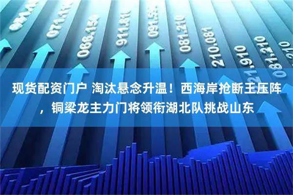 现货配资门户 淘汰悬念升温！西海岸抢断王压阵，铜梁龙主力门将领衔湖北队挑战山东