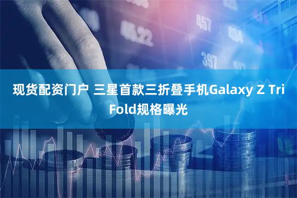 现货配资门户 三星首款三折叠手机Galaxy Z TriFold规格曝光