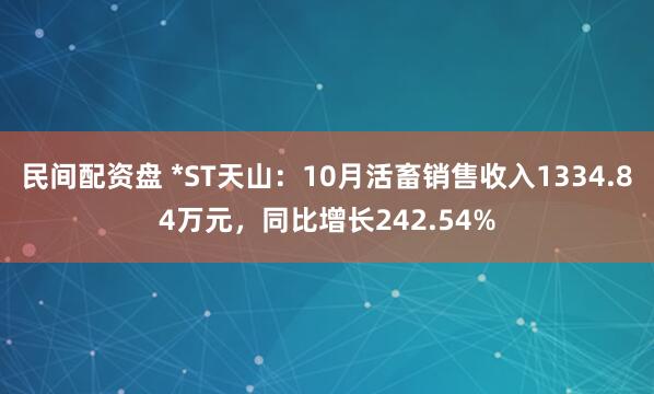 民间配资盘 *ST天山：10月活畜销售收入1334.84万元，同比增长242.54%