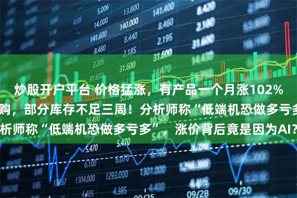 炒股开户平台 价格猛涨，有产品一个月涨102%，多家手机厂商已暂缓采购，部分库存不足三周！分析师称“低端机恐做多亏多”，涨价背后竟是因为AI？
