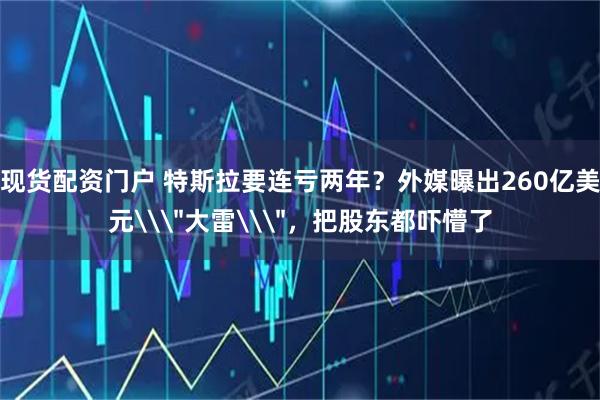 现货配资门户 特斯拉要连亏两年?外媒曝出260亿美元\