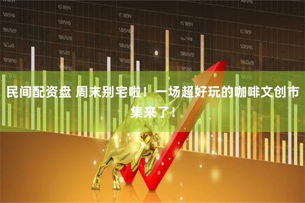 民间配资盘 周末别宅啦！一场超好玩的咖啡文创市集来了！