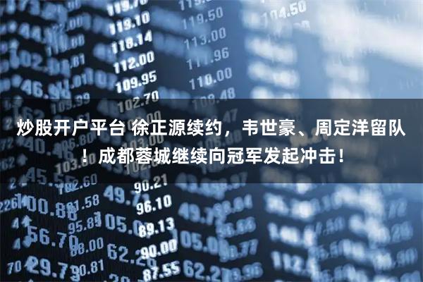 炒股开户平台 徐正源续约，韦世豪、周定洋留队！成都蓉城继续向冠军发起冲击！