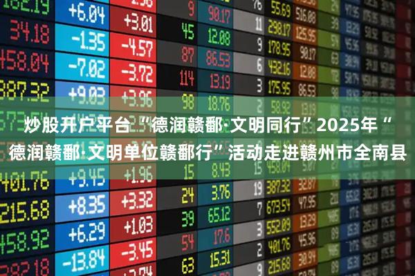 炒股开户平台 “德润赣鄱·文明同行”2025年“德润赣鄱·文明单位赣鄱行”活动走进赣州市全南县
