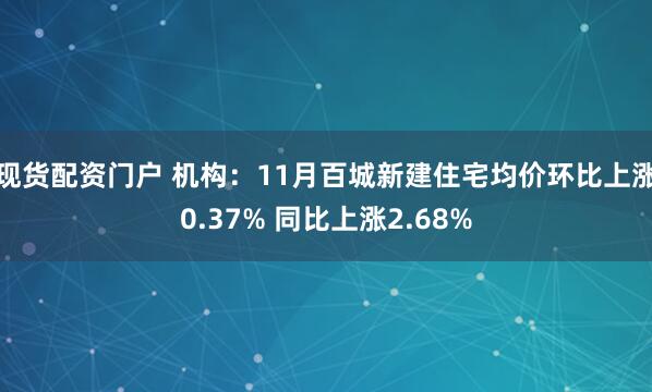 现货配资门户 机构：11月百城新建住宅均价环比上涨0.37% 同比上涨2.68%