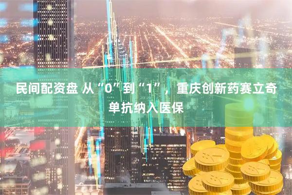 民间配资盘 从“0”到“1”，重庆创新药赛立奇单抗纳入医保