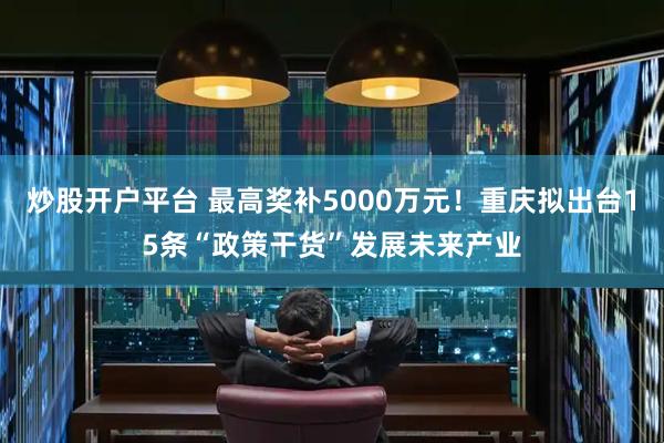 炒股开户平台 最高奖补5000万元！重庆拟出台15条“政策干货”发展未来产业