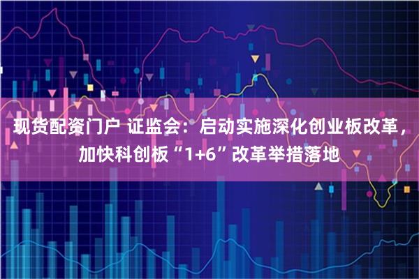 现货配资门户 证监会：启动实施深化创业板改革，加快科创板“1+6”改革举措落地