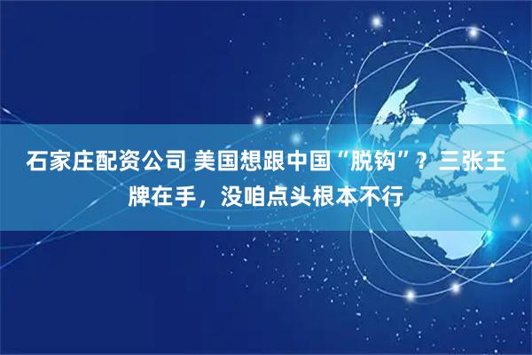石家庄配资公司 美国想跟中国“脱钩”？三张王牌在手，没咱点头根本不行