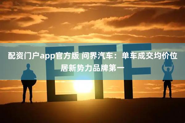 配资门户app官方版 问界汽车：单车成交均价位居新势力品牌第一