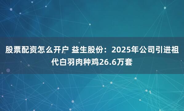 股票配资怎么开户 益生股份：2025年公司引进祖代白羽肉种鸡26.6万套