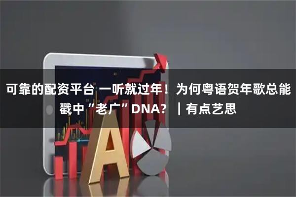 可靠的配资平台 一听就过年！为何粤语贺年歌总能戳中“老广”DNA？｜有点艺思