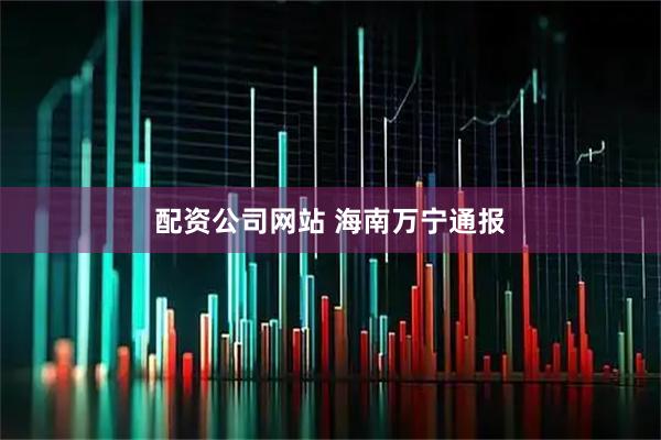 配资公司网站 海南万宁通报
