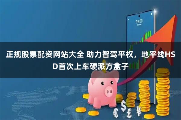 正规股票配资网站大全 助力智驾平权，地平线HSD首次上车硬派方盒子